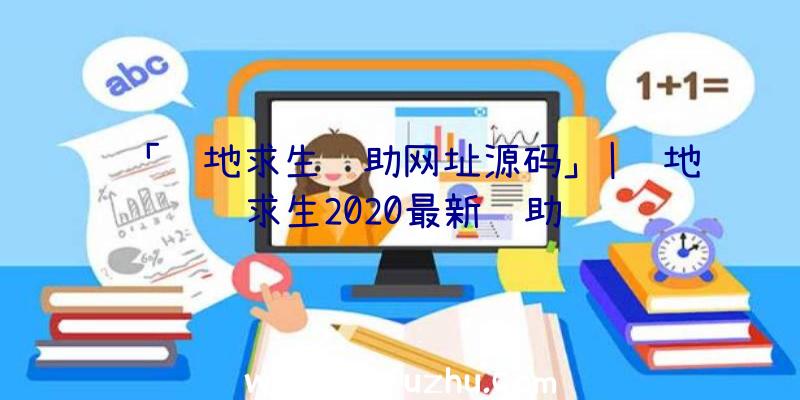 「绝地求生辅助网址源码」|绝地求生2020最新辅助